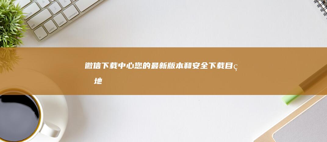 微信下载中心：您的最新版本和安全下载目的地